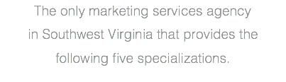 The only marketing services agency  in Southwest Virginia that provides the following five specializations.